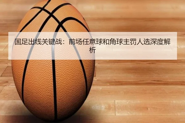 国足出线关键战:前场任意球和角球主罚人选深度解析